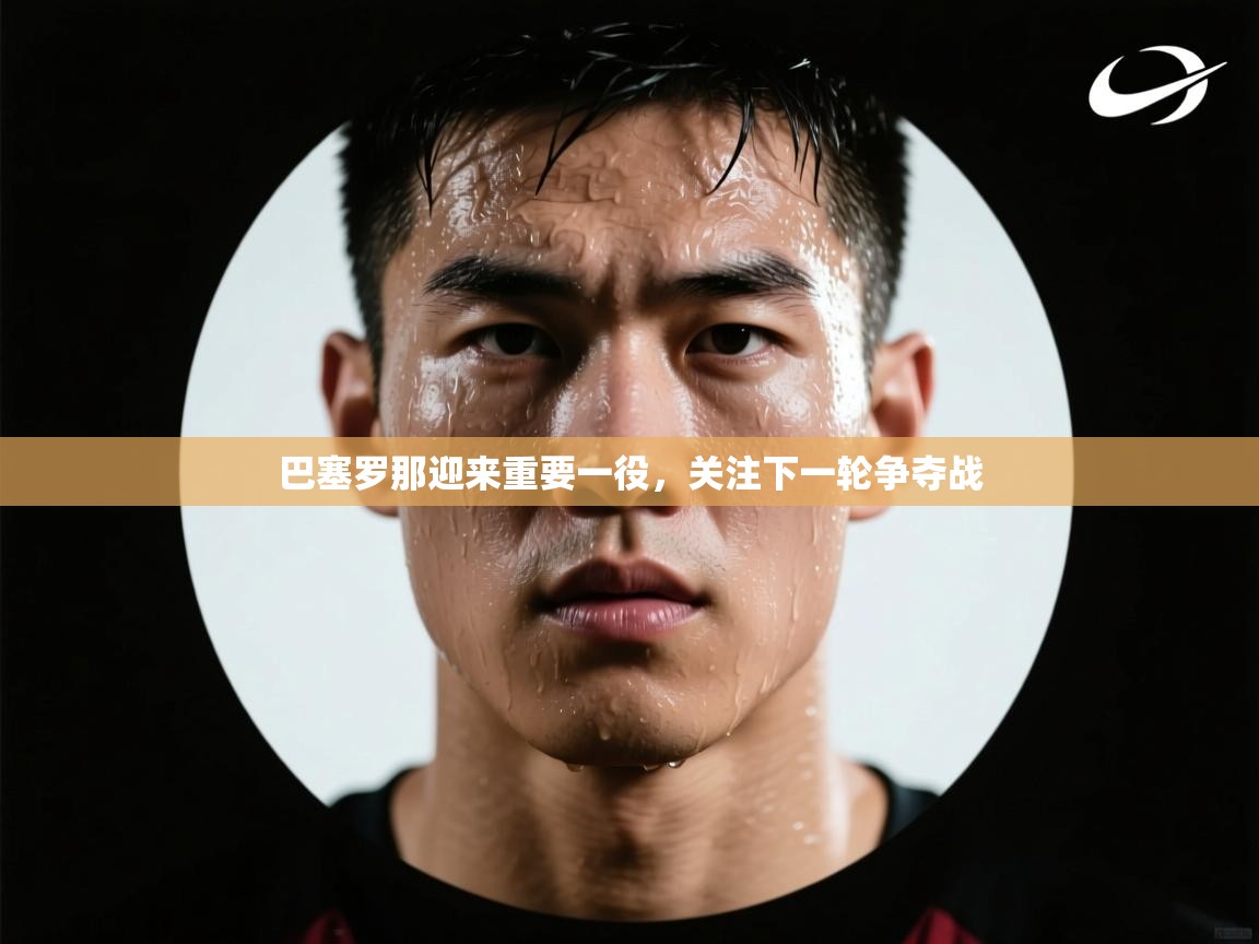 巴塞罗那迎来重要一役，关注下一轮争夺战