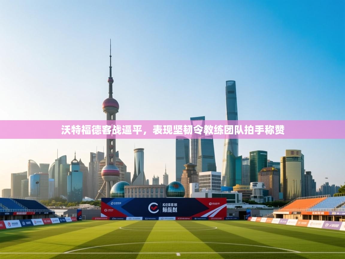 沃特福德客战逼平，表现坚韧令教练团队拍手称赞