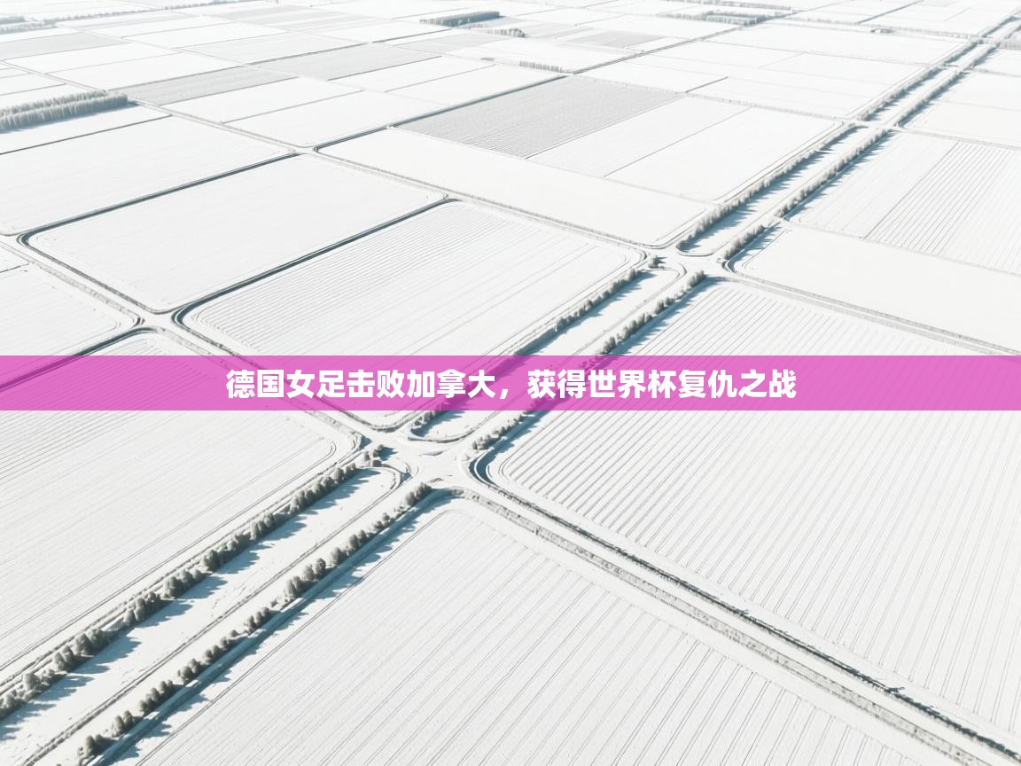 德国女足击败加拿大，获得世界杯复仇之战