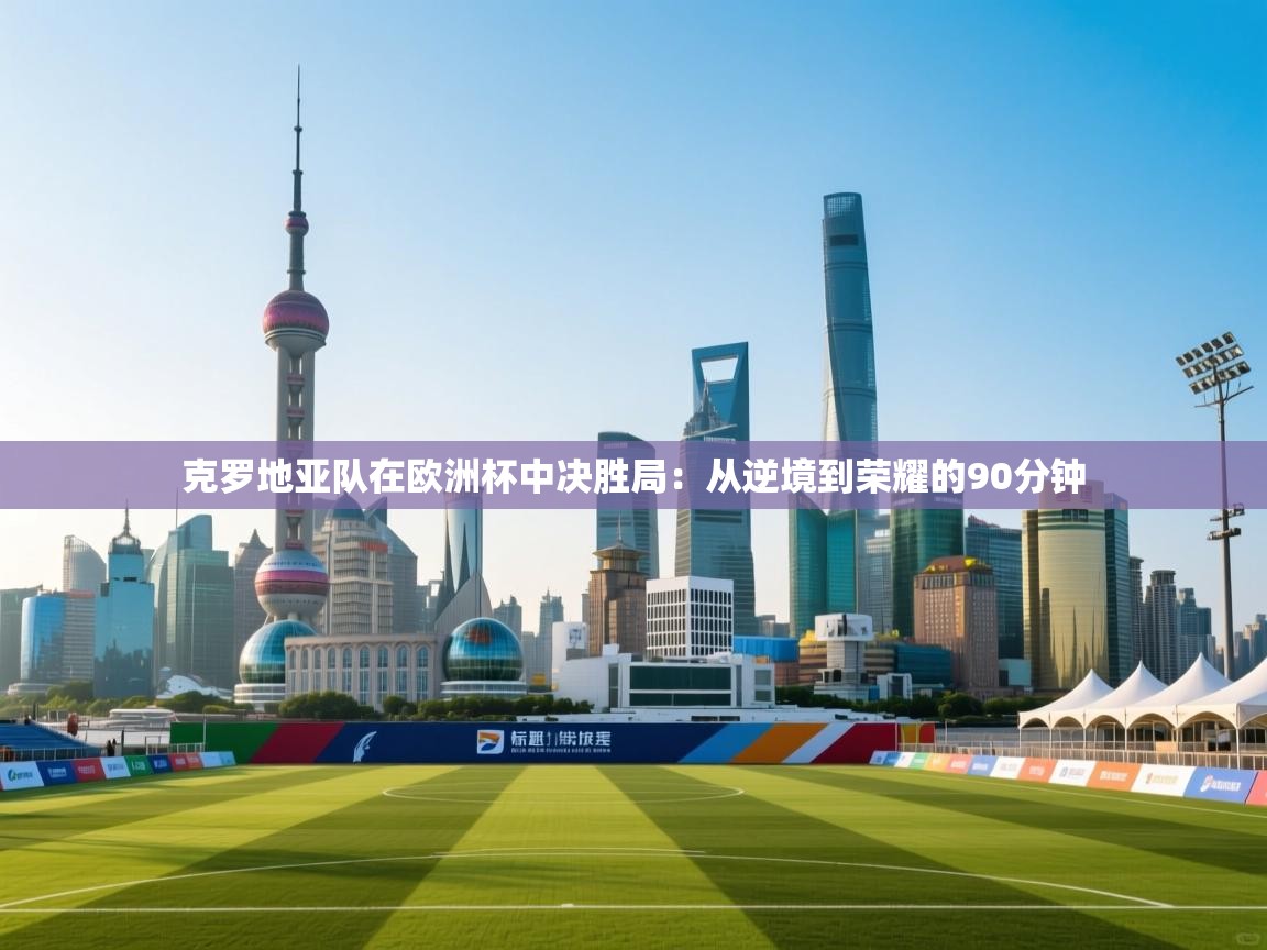 克罗地亚队在欧洲杯中决胜局：从逆境到荣耀的90分钟