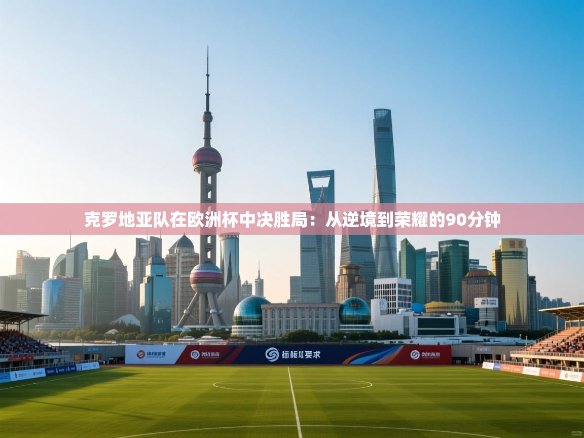 克罗地亚队在欧洲杯中决胜局：从逆境到荣耀的90分钟  第2张